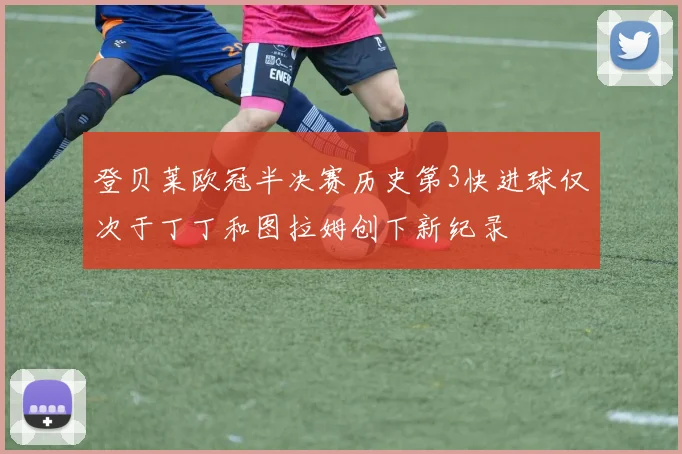 登贝莱欧冠半决赛历史第3快进球仅次于丁丁和图拉姆创下新纪录