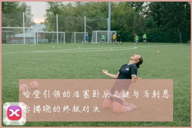 哈登引领的活塞卧底之谜与马刺悬念揭晓的终极对决