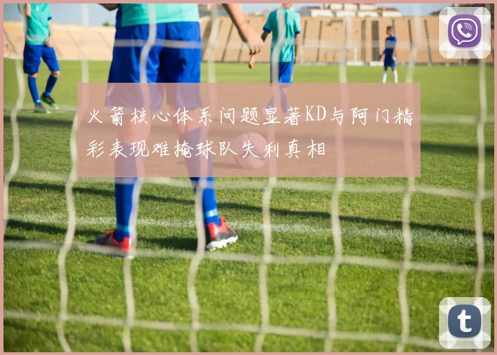 火箭核心体系问题显著KD与阿门精彩表现难掩球队失利真相