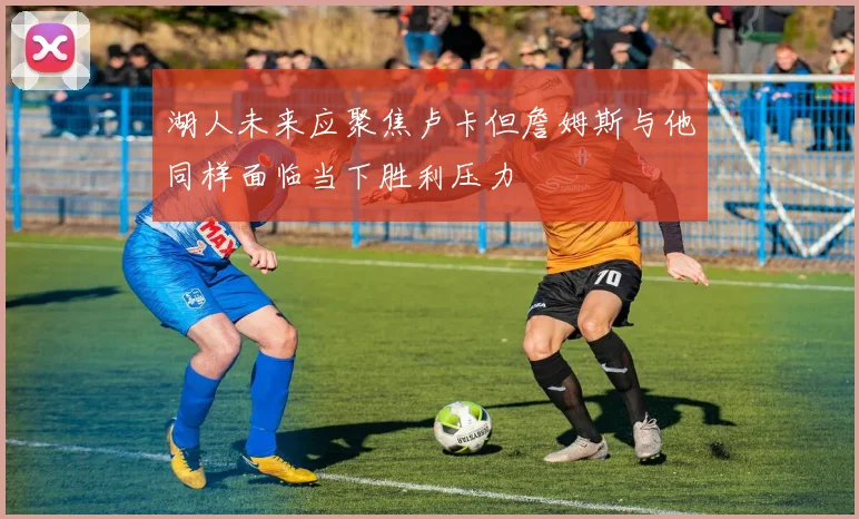 湖人未来应聚焦卢卡但詹姆斯与他同样面临当下胜利压力