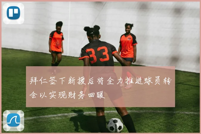 拜仁签下新援后将全力推进球员转会以实现财务回暖