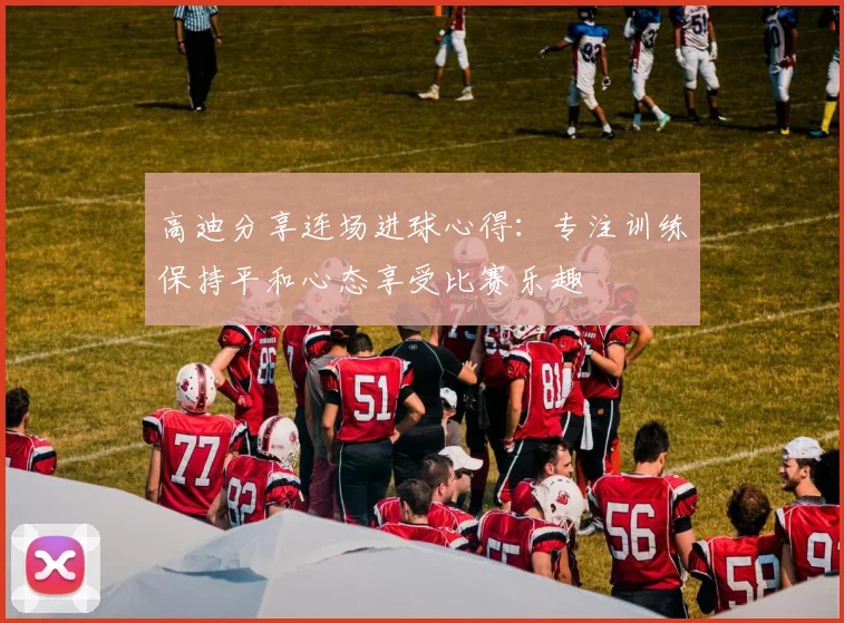 高迪分享连场进球心得：专注训练保持平和心态享受比赛乐趣