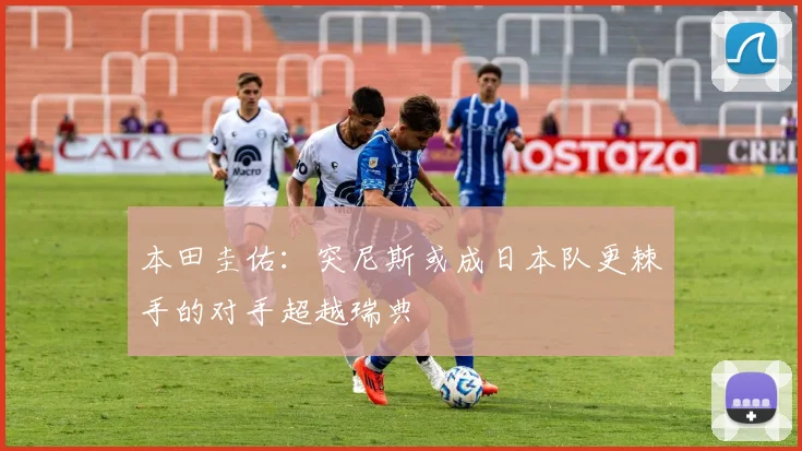 本田圭佑：突尼斯或成日本队更棘手的对手超越瑞典