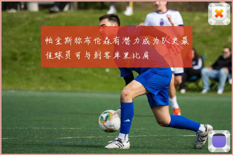 帕金斯称布伦森有潜力成为队史最佳球员可与刺客库里比肩
