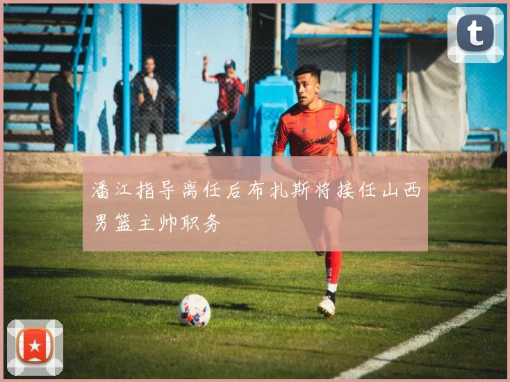 潘江指导离任后布扎斯将接任山西男篮主帅职务