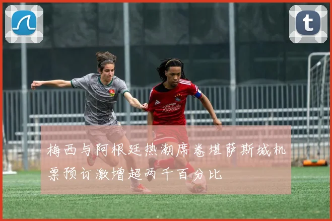 梅西与阿根廷热潮席卷堪萨斯城机票预订激增超两千百分比