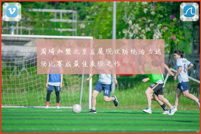 周琦加盟北京后展现攻防统治力这场比赛成最佳表现之作