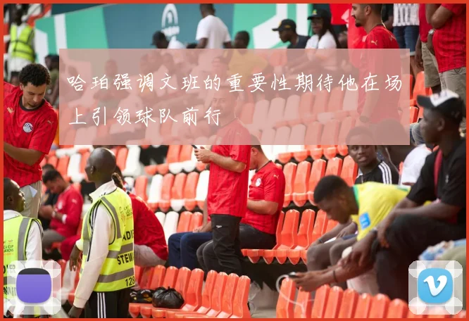 哈珀强调文班的重要性期待他在场上引领球队前行