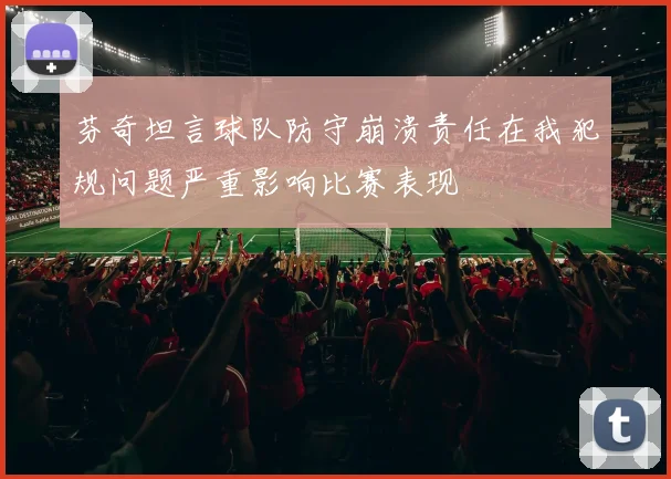 芬奇坦言球队防守崩溃责任在我犯规问题严重影响比赛表现