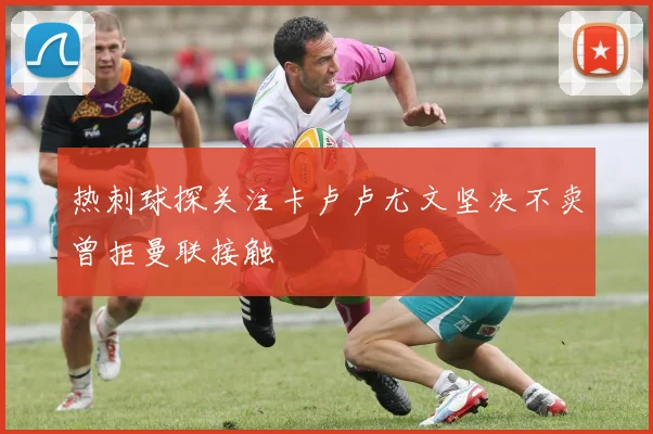 热刺球探关注卡卢卢尤文坚决不卖曾拒曼联接触