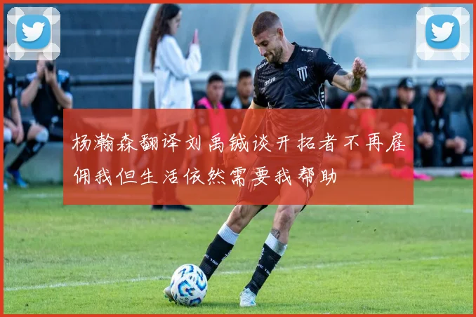 杨瀚森翻译刘禹铖谈开拓者不再雇佣我但生活依然需要我帮助