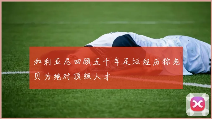 加利亚尼回顾五十年足坛经历称老贝为绝对顶级人才