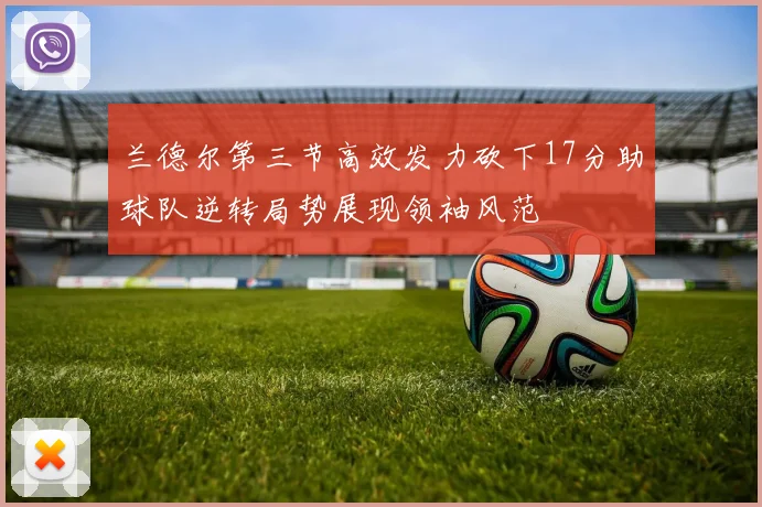 兰德尔第三节高效发力砍下17分助球队逆转局势展现领袖风范