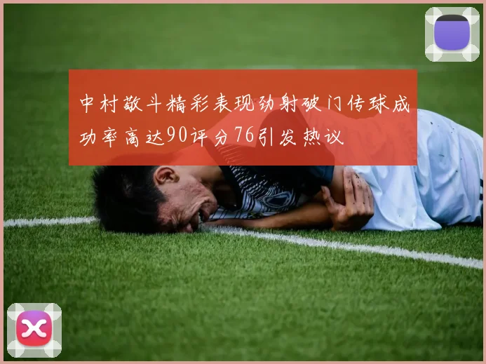 中村敬斗精彩表现劲射破门传球成功率高达90评分76引发热议