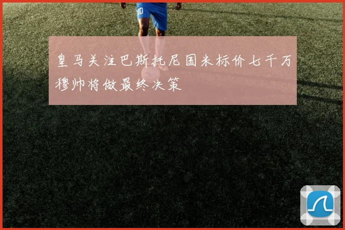 皇马关注巴斯托尼国米标价七千万穆帅将做最终决策