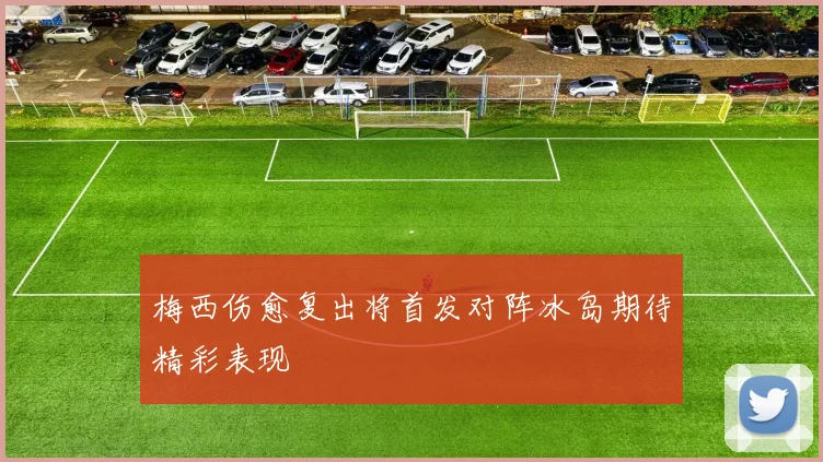 梅西伤愈复出将首发对阵冰岛期待精彩表现