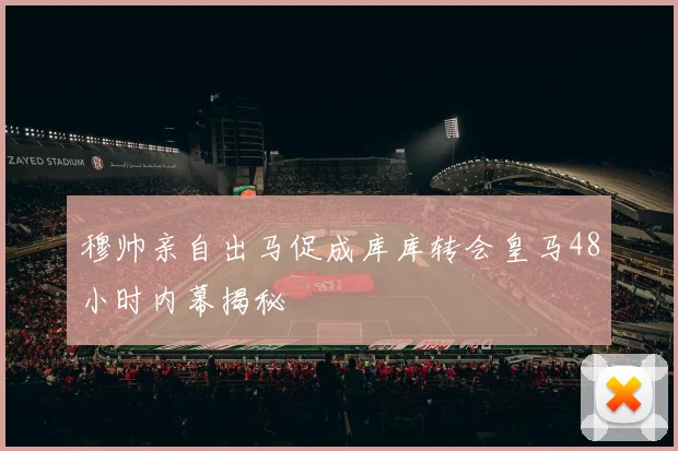 穆帅亲自出马促成库库转会皇马48小时内幕揭秘