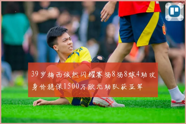 39岁梅西依然闪耀赛场8场8球4助攻身价稳保1500万欧元助队获亚军
