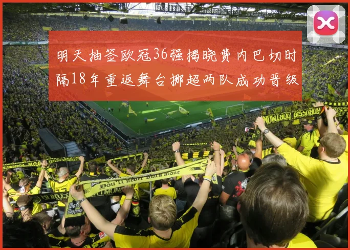 明天抽签欧冠36强揭晓费内巴切时隔18年重返舞台挪超两队成功晋级