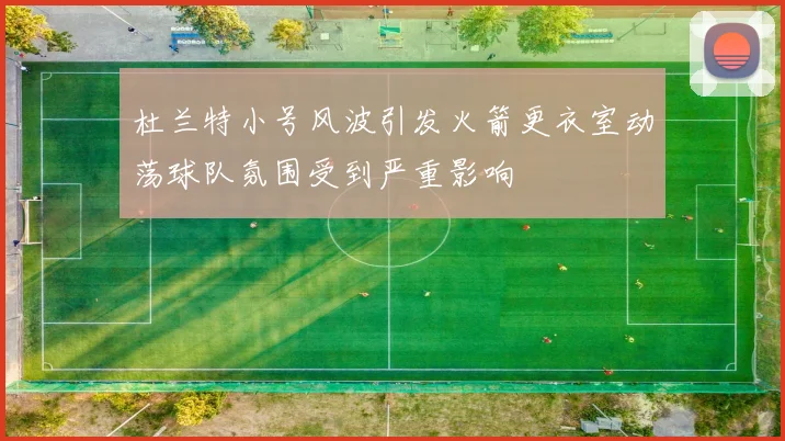 杜兰特小号风波引发火箭更衣室动荡球队氛围受到严重影响