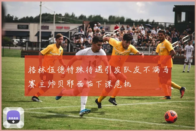 格林伍德特殊待遇引发队友不满马赛主帅贝耶面临下课危机