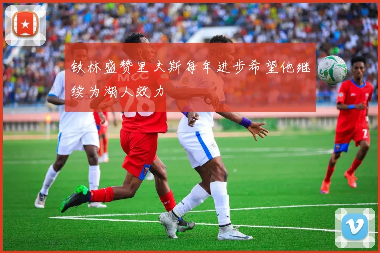 铁林盛赞里夫斯每年进步希望他继续为湖人效力