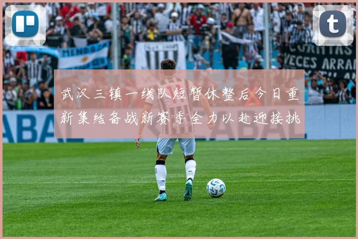 武汉三镇一线队短暂休整后今日重新集结备战新赛季全力以赴迎接挑战