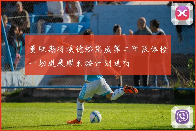 曼联期待埃德松完成第二阶段体检一切进展顺利按计划进行