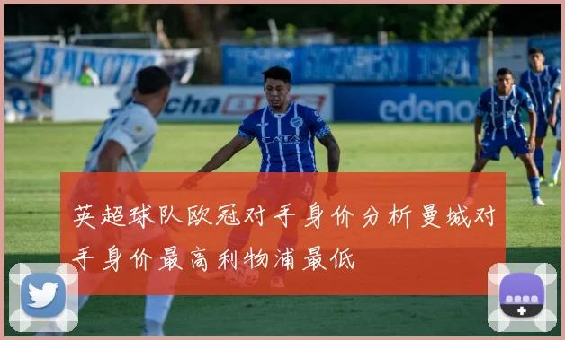 英超球队欧冠对手身价分析曼城对手身价最高利物浦最低