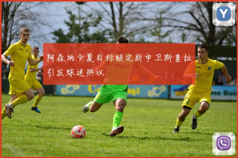 阿森纳今夏目标锁定新中卫斯基拉引发球迷热议