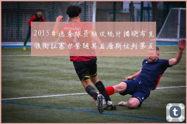 2015年选秀球员助攻统计揭晓布克领衔拉塞尔紧随其后唐斯位列第五
