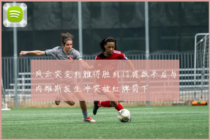 风云突变利雅得胜利门将扳平后与内维斯发生冲突被红牌罚下