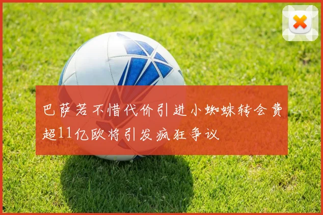 巴萨若不惜代价引进小蜘蛛转会费超11亿欧将引发疯狂争议