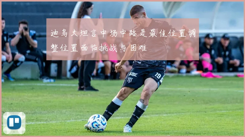 迪乌夫坦言中场中路是最佳位置调整位置面临挑战与困难