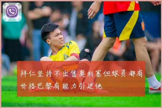 拜仁坚持不出售奥利塞但球员都有价格巴黎有能力引进他