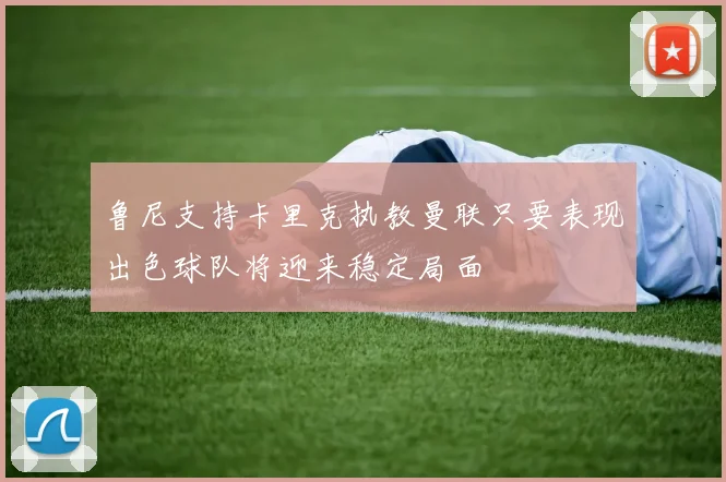 鲁尼支持卡里克执教曼联只要表现出色球队将迎来稳定局面