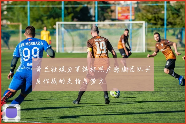 费兰社媒分享捧杯照片感谢团队并肩作战的支持与努力