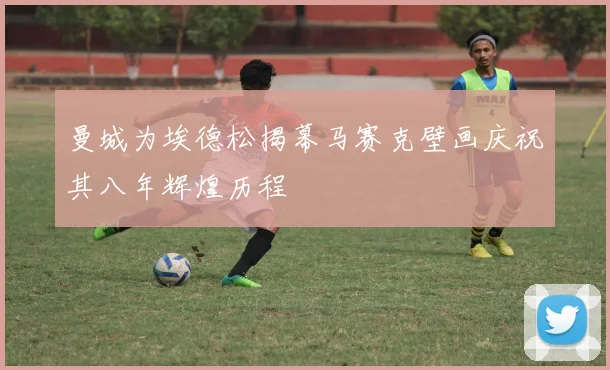 曼城为埃德松揭幕马赛克壁画庆祝其八年辉煌历程