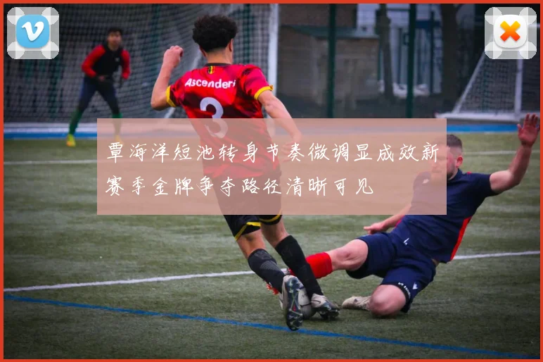覃海洋短池转身节奏微调显成效新赛季金牌争夺路径清晰可见