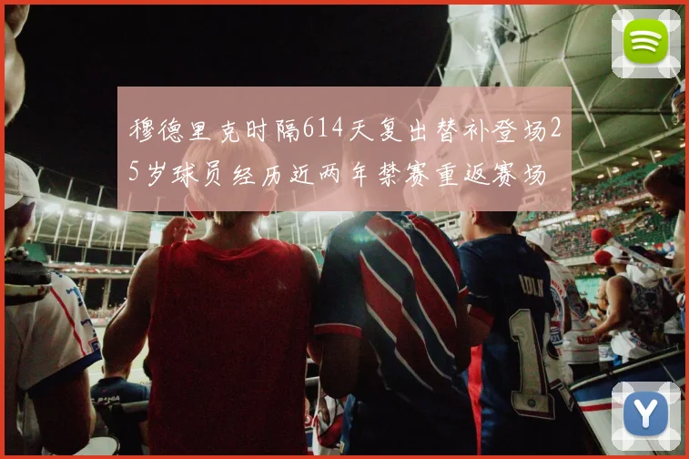 穆德里克时隔614天复出替补登场25岁球员经历近两年禁赛重返赛场